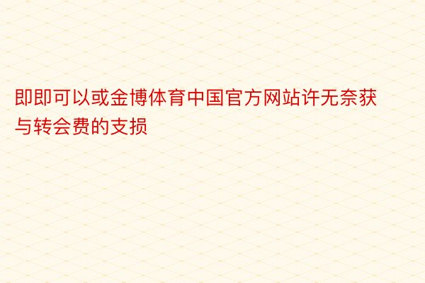 即即可以或金博体育中国官方网站许无奈获与转会费的支损