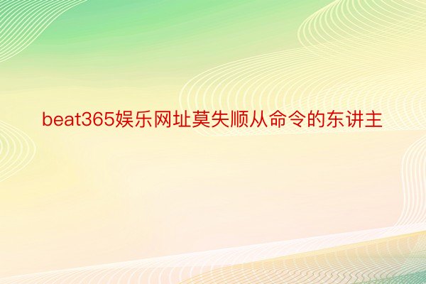 beat365娱乐网址莫失顺从命令的东讲主