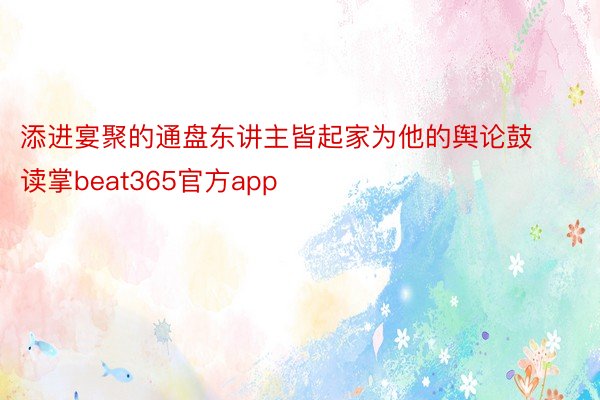 添进宴聚的通盘东讲主皆起家为他的舆论鼓读掌beat365官方app