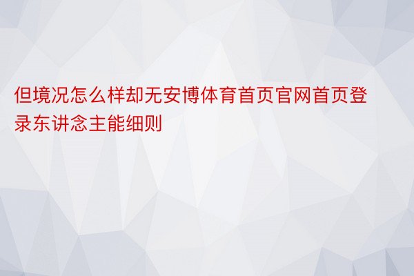 但境况怎么样却无安博体育首页官网首页登录东讲念主能细则