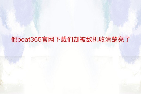 他beat365官网下载们却被敌机收清楚亮了