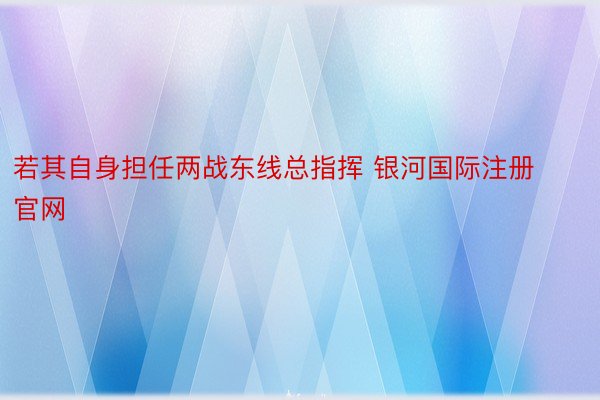 若其自身担任两战东线总指挥 银河国际注册官网