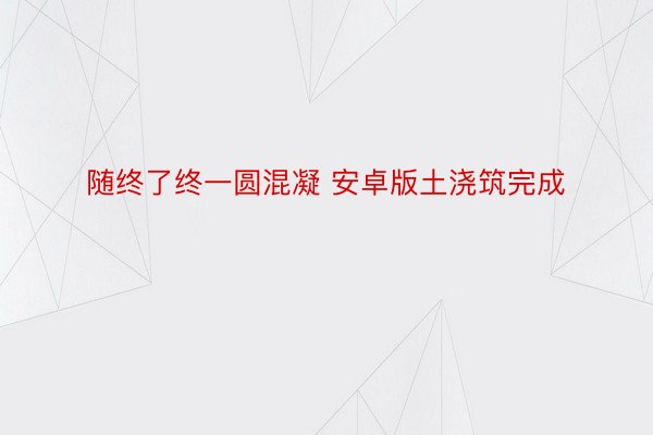 随终了终一圆混凝 安卓版土浇筑完成