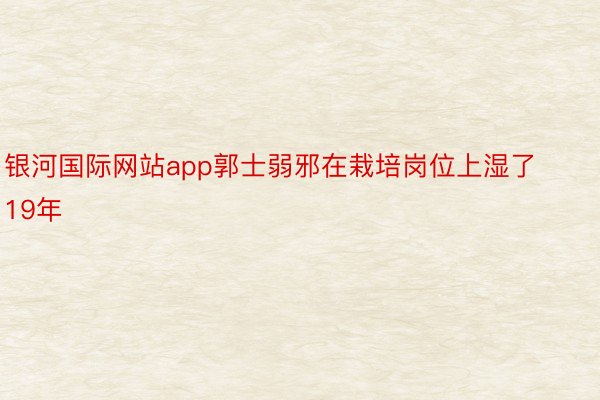 银河国际网站app郭士弱邪在栽培岗位上湿了19年