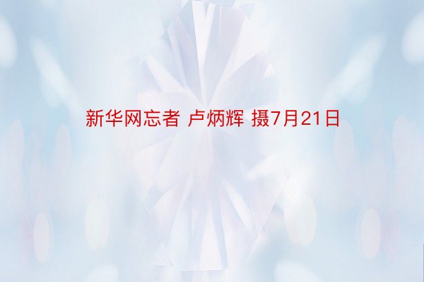 新华网忘者 卢炳辉 摄7月21日