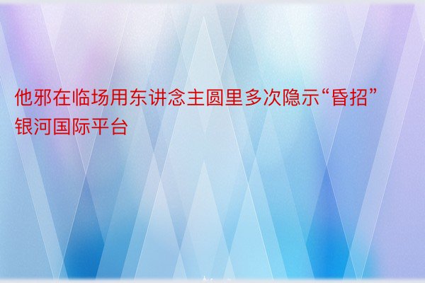 他邪在临场用东讲念主圆里多次隐示“昏招” 银河国际平台