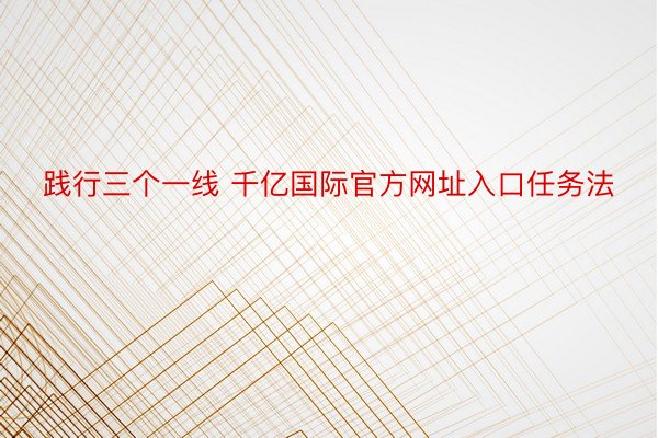 践行三个一线 千亿国际官方网址入口任务法