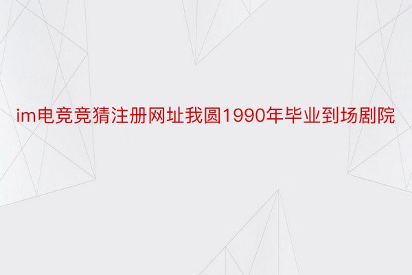 im电竞竞猜注册网址我圆1990年毕业到场剧院