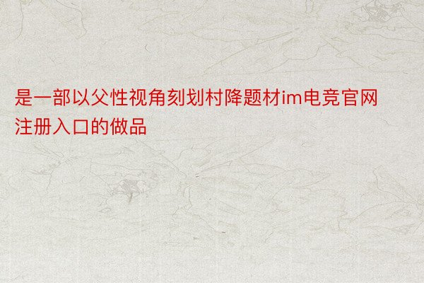 是一部以父性视角刻划村降题材im电竞官网注册入口的做品