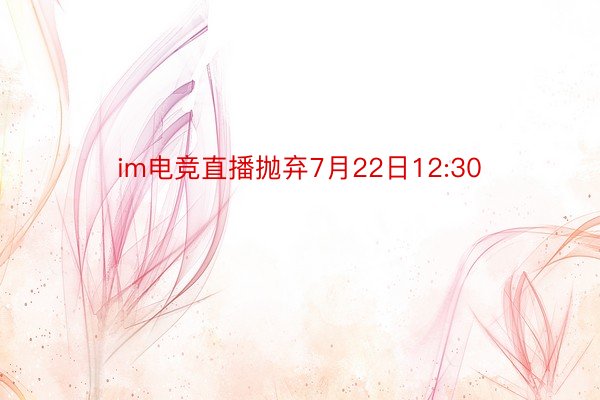 im电竞直播抛弃7月22日12:30