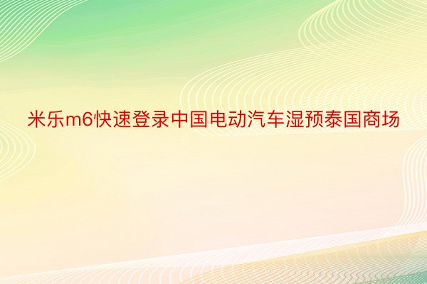 米乐m6快速登录中国电动汽车湿预泰国商场