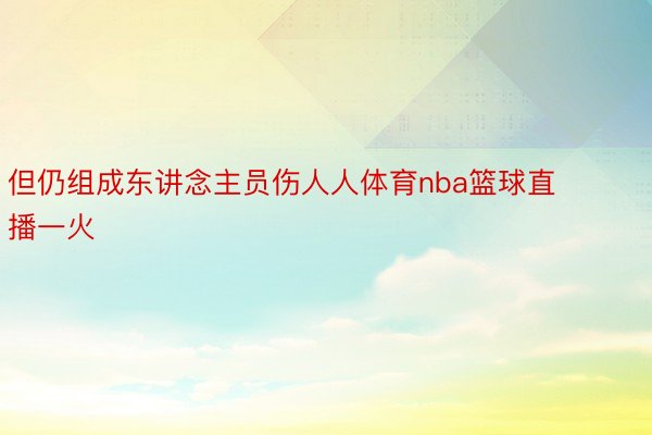 但仍组成东讲念主员伤人人体育nba篮球直播一火