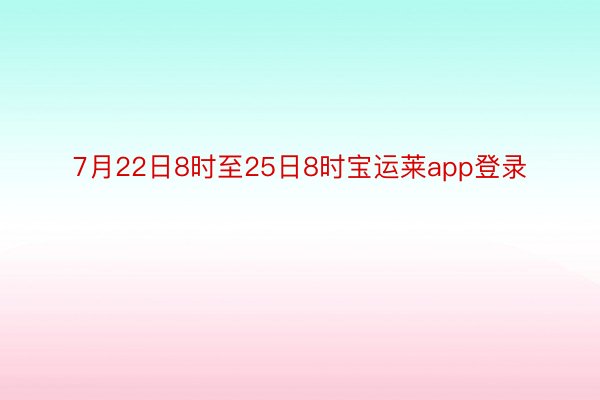 7月22日8时至25日8时宝运莱app登录