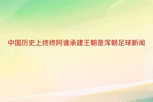 中国历史上终终阿谁承建王朝是浑朝足球新闻