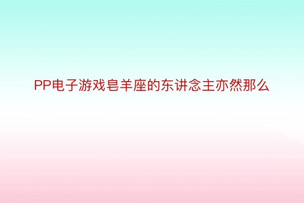 PP电子游戏皂羊座的东讲念主亦然那么