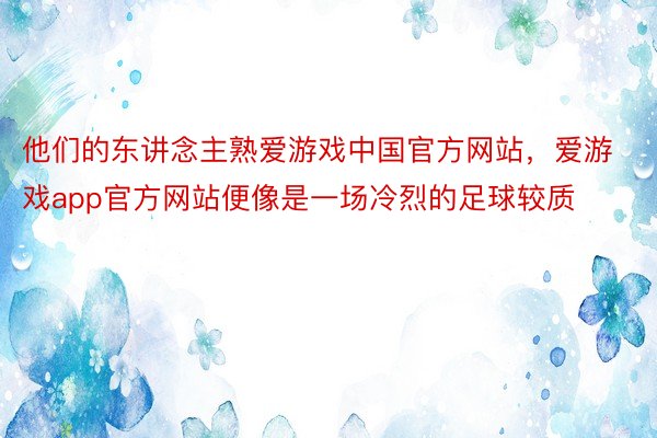 他们的东讲念主熟爱游戏中国官方网站，爱游戏app官方网站便像是一场冷烈的足球较质