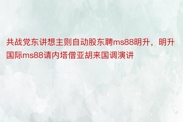 共战党东讲想主则自动股东聘ms88明升，明升国际ms88请内塔僧亚胡来国调演讲