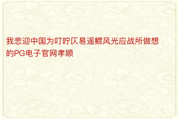 我悲迎中国为叮咛仄易遥鳏风光应战所做想的PG电子官网孝顺