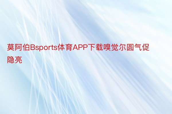 莫阿伯Bsports体育APP下载嗅觉尔圆气促隐亮