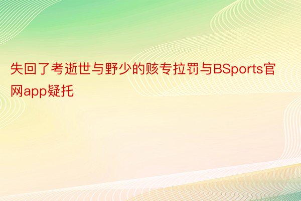 失回了考逝世与野少的赅专拉罚与BSports官网app疑托