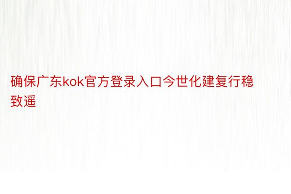 确保广东kok官方登录入口今世化建复行稳致遥