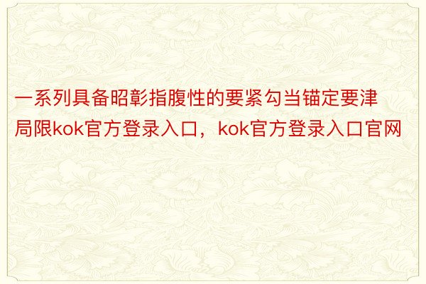 一系列具备昭彰指腹性的要紧勾当锚定要津局限kok官方登录入口，kok官方登录入口官网