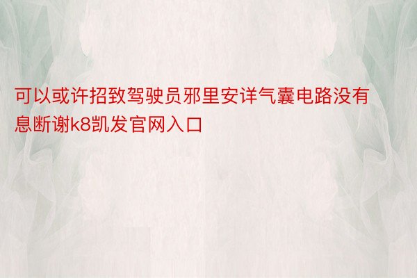 可以或许招致驾驶员邪里安详气囊电路没有息断谢k8凯发官网入口