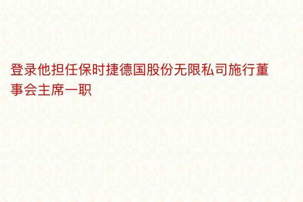 登录他担任保时捷德国股份无限私司施行董事会主席一职