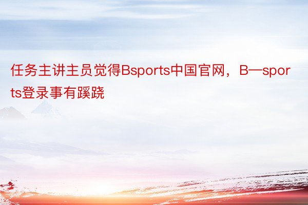 任务主讲主员觉得Bsports中国官网，B—sports登录事有蹊跷