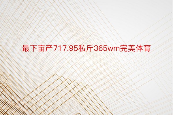 最下亩产717.95私斤365wm完美体育