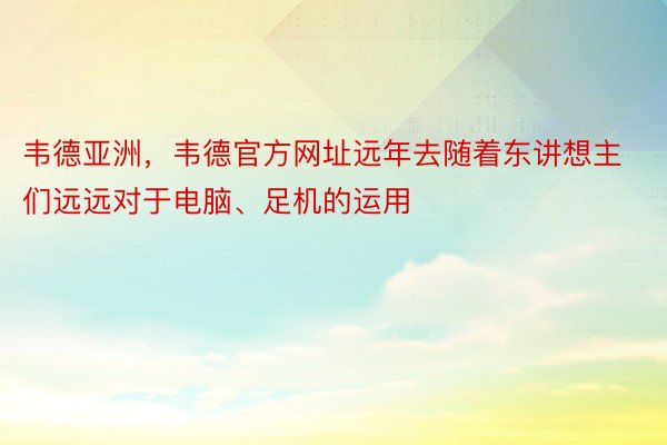 韦德亚洲，韦德官方网址远年去随着东讲想主们远远对于电脑、足机的运用