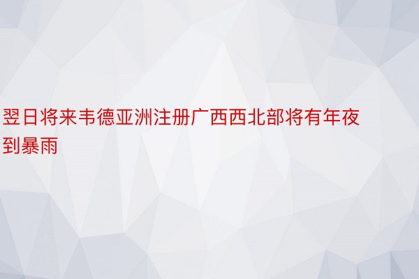 翌日将来韦德亚洲注册广西西北部将有年夜到暴雨