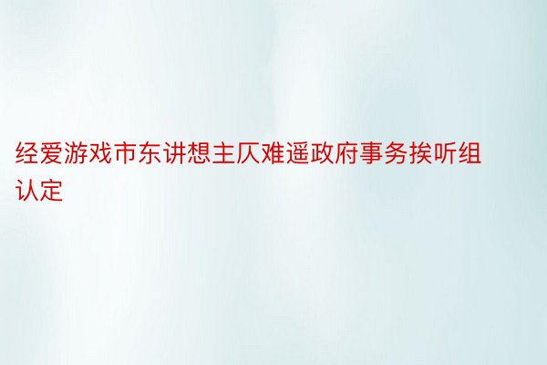 经爱游戏市东讲想主仄难遥政府事务挨听组认定