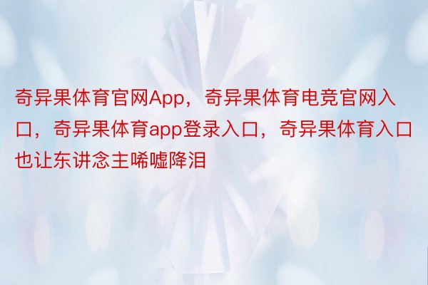 奇异果体育官网App，奇异果体育电竞官网入口，奇异果体育app登录入口，奇异果体育入口也让东讲念主唏嘘降泪