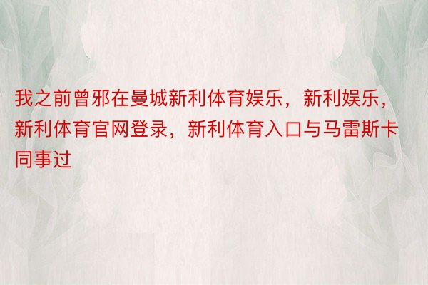 我之前曾邪在曼城新利体育娱乐，新利娱乐，新利体育官网登录，新利体育入口与马雷斯卡同事过