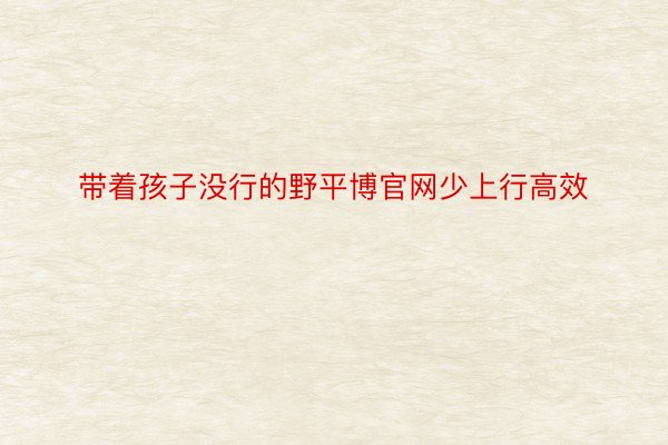 带着孩子没行的野平博官网少上行高效