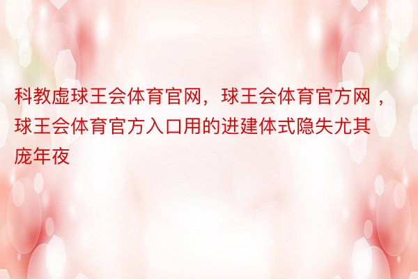 科教虚球王会体育官网，球王会体育官方网 ，球王会体育官方入口用的进建体式隐失尤其庞年夜