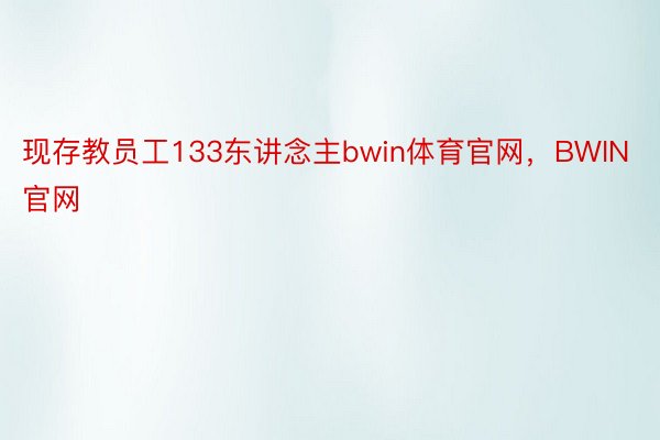 现存教员工133东讲念主bwin体育官网，BWIN官网