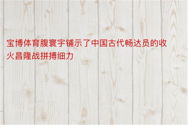 宝博体育腹寰宇铺示了中国古代畅达员的收火昌隆战拼搏细力