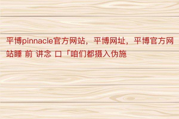 平博pinnacle官方网站，平博网址，平博官方网站睡 前 讲念 口「咱们都摄入伪施