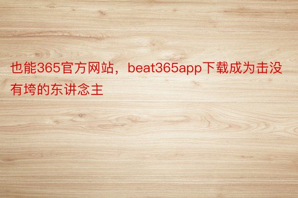 也能365官方网站，beat365app下载成为击没有垮的东讲念主