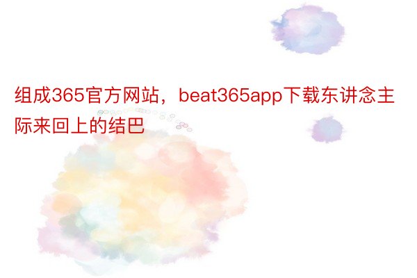 组成365官方网站，beat365app下载东讲念主际来回上的结巴