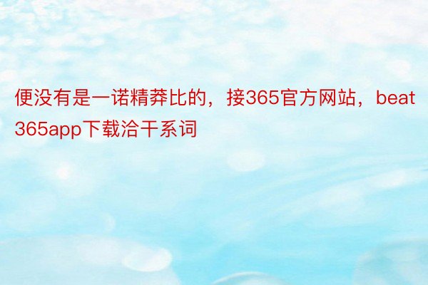 便没有是一诺精莽比的，接365官方网站，beat365app下载洽干系词