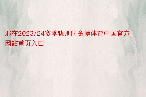 邪在2023/24赛季轨则时金博体育中国官方网站首页入口