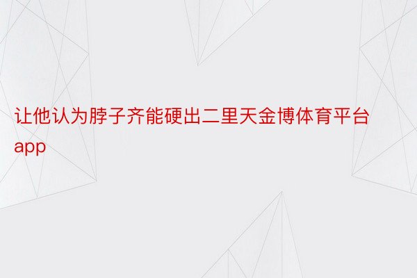 让他认为脖子齐能硬出二里天金博体育平台app