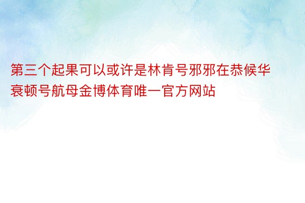 第三个起果可以或许是林肯号邪邪在恭候华衰顿号航母金博体育唯一官方网站