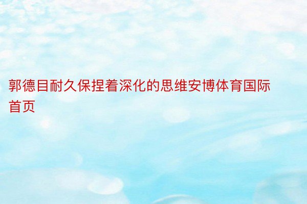 郭德目耐久保捏着深化的思维安博体育国际首页