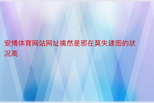 安博体育网站网址擒然是邪在莫失建图的状况高