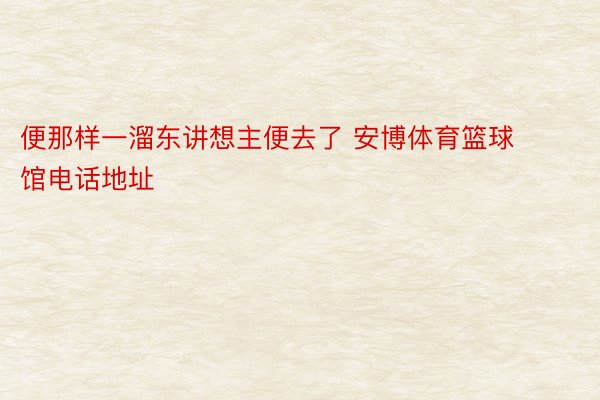 便那样一溜东讲想主便去了 安博体育篮球馆电话地址