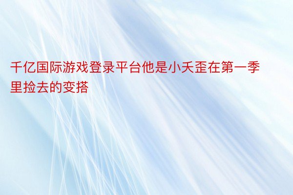 千亿国际游戏登录平台他是小夭歪在第一季里捡去的变搭